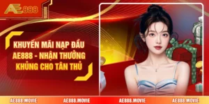 Khuyến Mãi Nạp Đầu AE888 - Nhận Thưởng Khủng Cho Tân Thủ